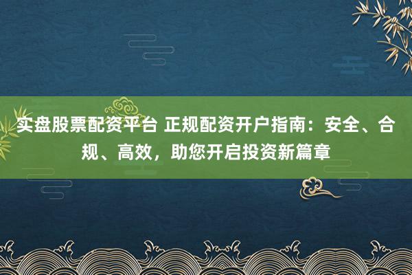 实盘股票配资平台 正规配资开户指南：安全、合规、高效，助您开启投资新篇章