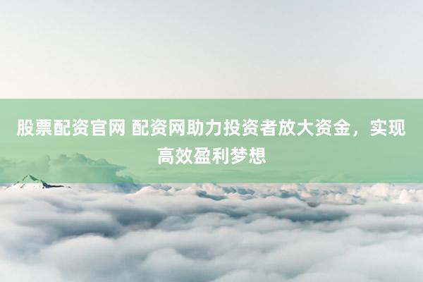 股票配资官网 配资网助力投资者放大资金，实现高效盈利梦想