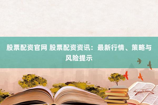 股票配资官网 股票配资资讯：最新行情、策略与风险提示