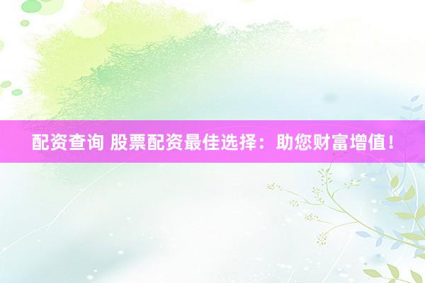 配资查询 股票配资最佳选择:助您财富增值!