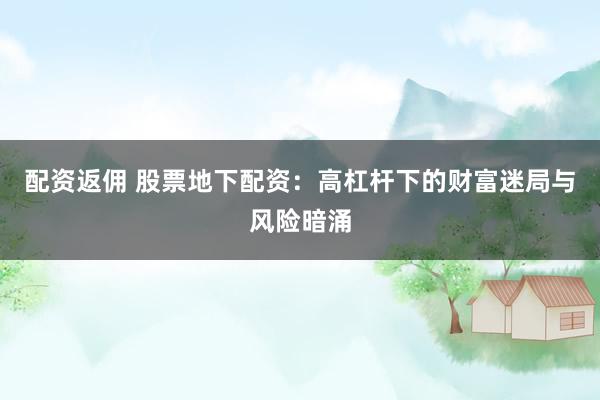 配资返佣 股票地下配资：高杠杆下的财富迷局与风险暗涌