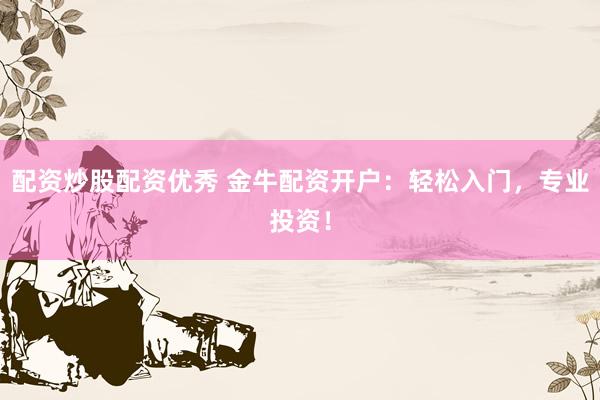 配资炒股配资优秀 金牛配资开户：轻松入门，专业投资！