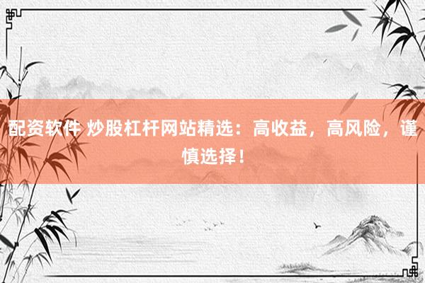 配资软件 炒股杠杆网站精选:高收益,高风险,谨慎选择!