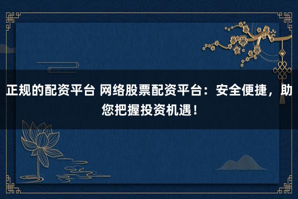 正规的配资平台 网络股票配资平台：安全便捷，助您把握投资机遇！