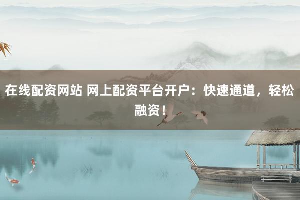 在线配资网站 网上配资平台开户：快速通道，轻松融资！