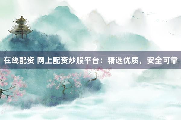 在线配资 网上配资炒股平台：精选优质，安全可靠