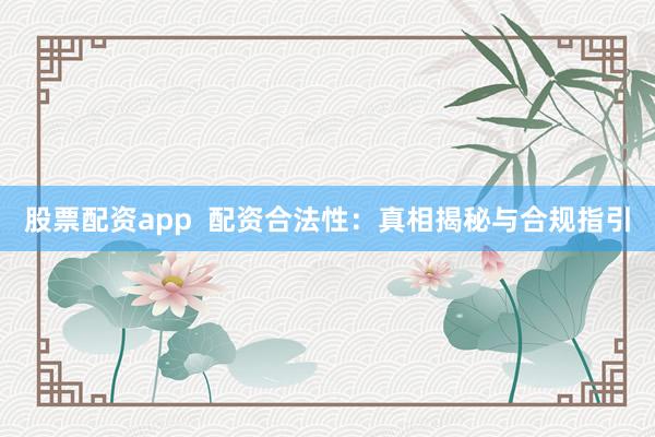 股票配资app  配资合法性：真相揭秘与合规指引