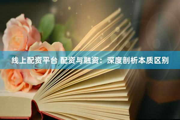 线上配资平台 配资与融资:深度剖析本质区别