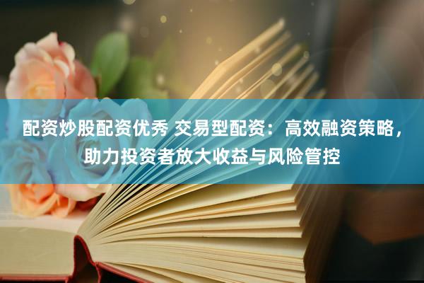 配资炒股配资优秀 交易型配资:高效融资策略,助力投资者放大收益与风险管控