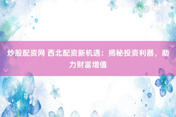 炒股配资网 西北配资新机遇:揭秘投资利器,助力财富增值