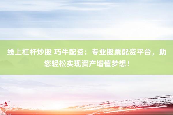 线上杠杆炒股 巧牛配资:专业股票配资平台,助您轻松实现资产增值梦想!