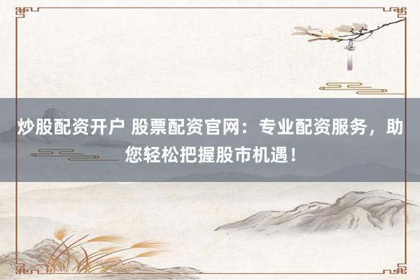 炒股配资开户 股票配资官网:专业配资服务,助您轻松把握股市机遇!