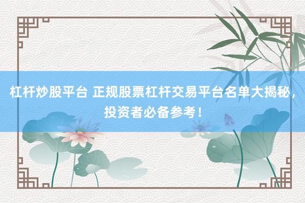 杠杆炒股平台 正规股票杠杆交易平台名单大揭秘,投资者必备参考!