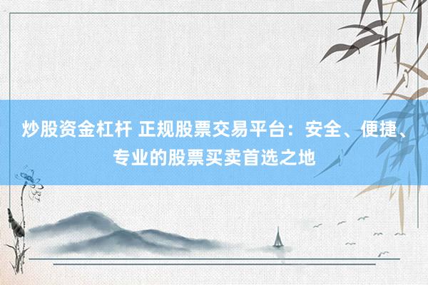 炒股资金杠杆 正规股票交易平台:安全、便捷、专业的股票买卖首选之地