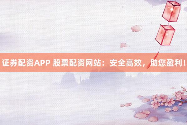 证券配资APP 股票配资网站:安全高效,助您盈利!