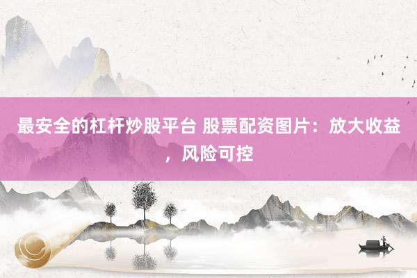 最安全的杠杆炒股平台 股票配资图片：放大收益，风险可控