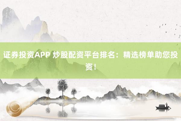证券投资APP 炒股配资平台排名:精选榜单助您投资!