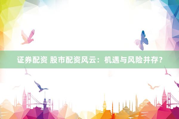 证券配资 股市配资风云：机遇与风险并存？
