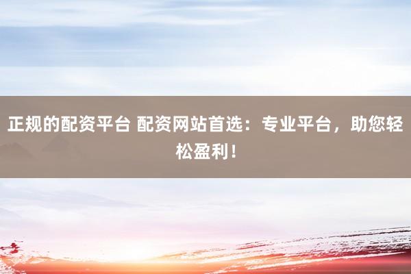 正规的配资平台 配资网站首选：专业平台，助您轻松盈利！