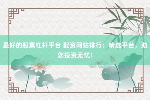 最好的股票杠杆平台 配资网站排行：精选平台，助您投资无忧！