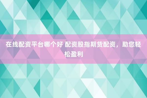 在线配资平台哪个好 配资股指期货配资，助您轻松盈利