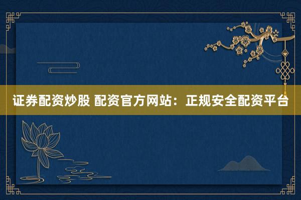 证券配资炒股 配资官方网站：正规安全配资平台