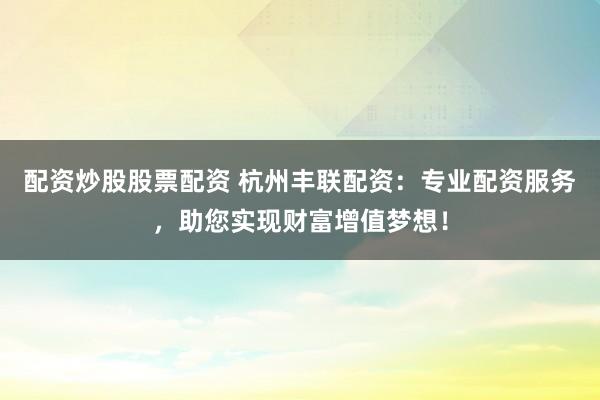 配资炒股股票配资 杭州丰联配资：专业配资服务，助您实现财富增值梦想！