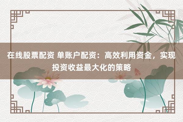 在线股票配资 单账户配资：高效利用资金，实现投资收益最大化的策略