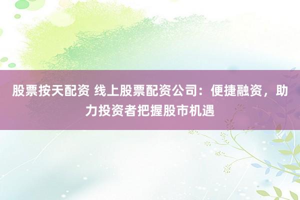 股票按天配资 线上股票配资公司：便捷融资，助力投资者把握股市机遇