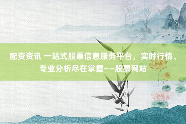 配资资讯 一站式股票信息服务平台，实时行情、专业分析尽在掌握——股票网站
