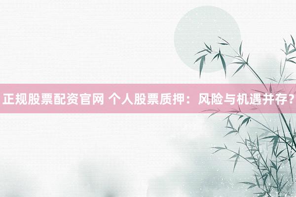 正规股票配资官网 个人股票质押：风险与机遇并存？