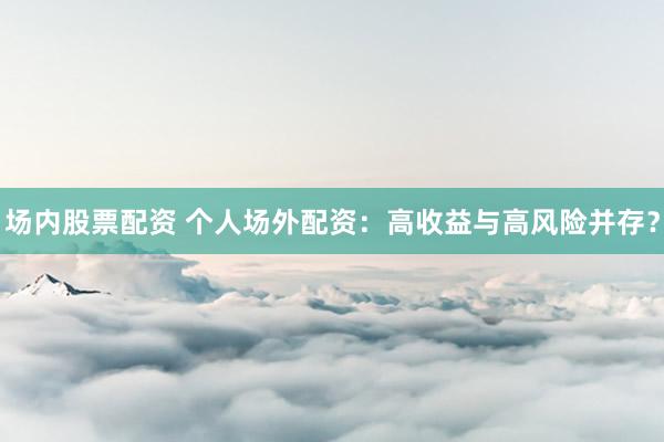 场内股票配资 个人场外配资：高收益与高风险并存？