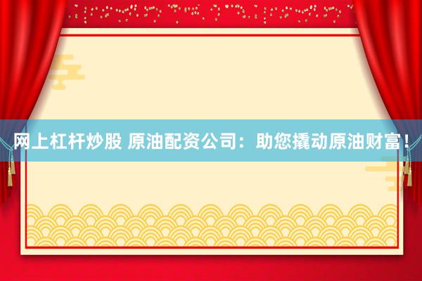 网上杠杆炒股 原油配资公司：助您撬动原油财富！