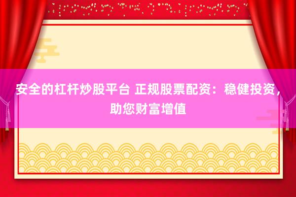 安全的杠杆炒股平台 正规股票配资：稳健投资，助您财富增值
