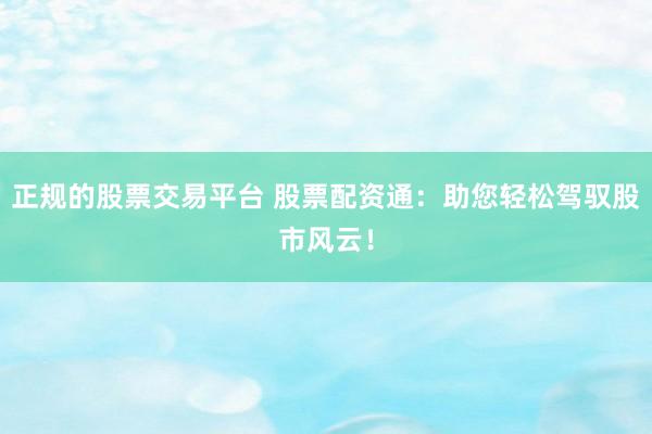 正规的股票交易平台 股票配资通：助您轻松驾驭股市风云！
