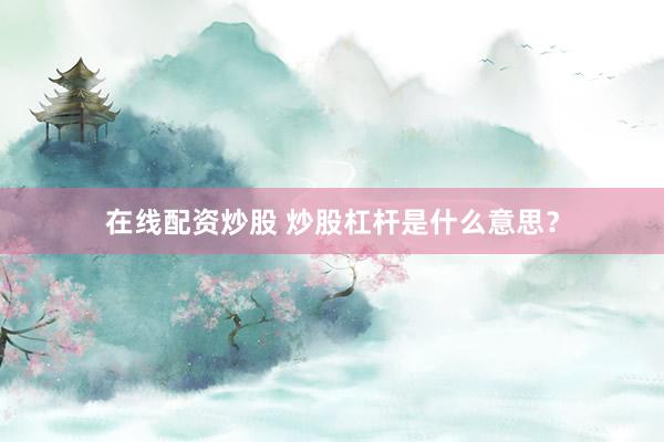 在线配资炒股 炒股杠杆是什么意思?