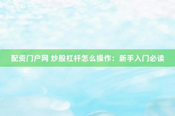 配资门户网 炒股杠杆怎么操作:新手入门必读
