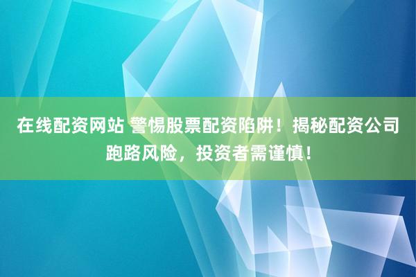 在线配资网站 警惕股票配资陷阱！揭秘配资公司跑路风险，投资者需谨慎！
