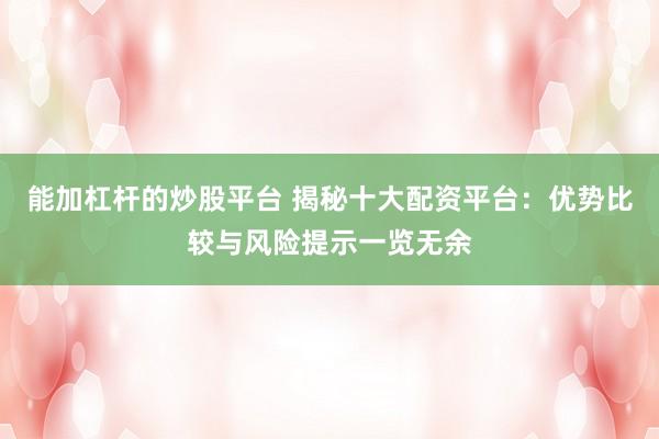 能加杠杆的炒股平台 揭秘十大配资平台：优势比较与风险提示一览无余