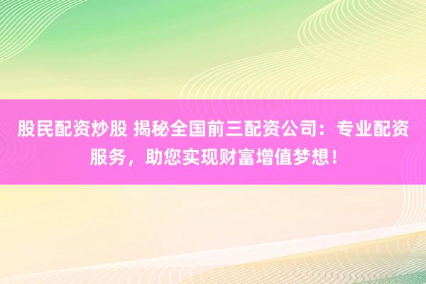 股民配资炒股 揭秘全国前三配资公司：专业配资服务，助您实现财富增值梦想！