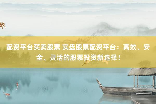 配资平台买卖股票 实盘股票配资平台：高效、安全、灵活的股票投资新选择！