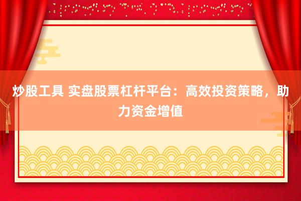 炒股工具 实盘股票杠杆平台：高效投资策略，助力资金增值