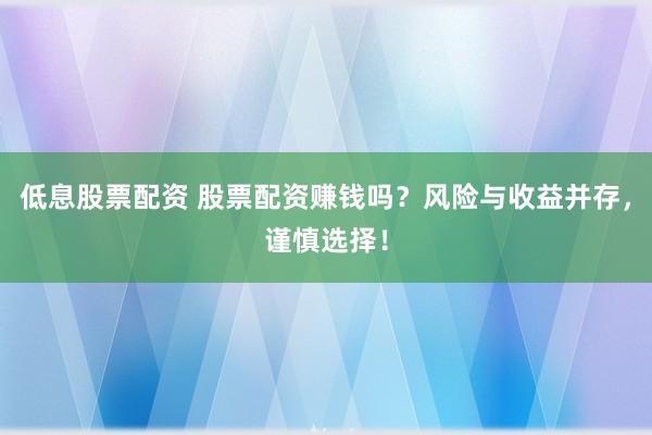 低息股票配资 股票配资赚钱吗？风险与收益并存，谨慎选择！