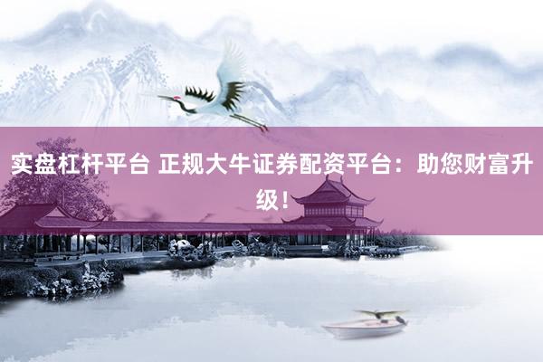 实盘杠杆平台 正规大牛证券配资平台：助您财富升级！