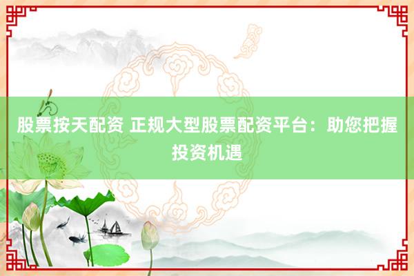 股票按天配资 正规大型股票配资平台：助您把握投资机遇
