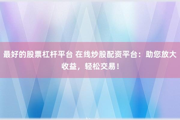最好的股票杠杆平台 在线炒股配资平台：助您放大收益，轻松交易！