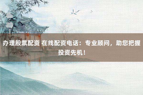 办理股票配资 在线配资电话：专业顾问，助您把握投资先机！