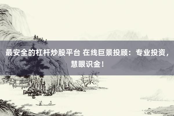 最安全的杠杆炒股平台 在线巨景投顾：专业投资，慧眼识金！