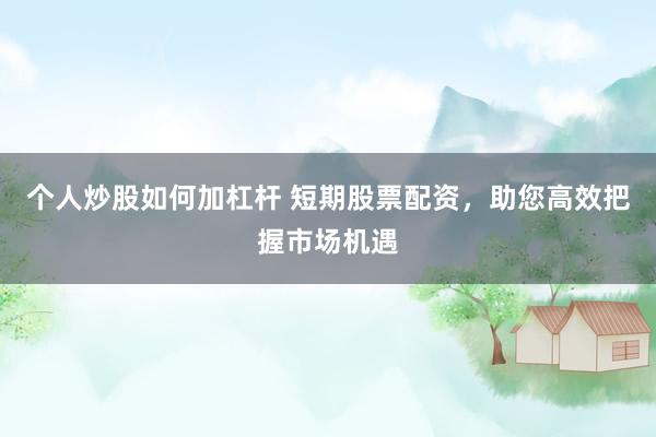 个人炒股如何加杠杆 短期股票配资，助您高效把握市场机遇