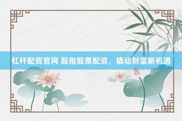 杠杆配资官网 股指股票配资,撬动财富新机遇